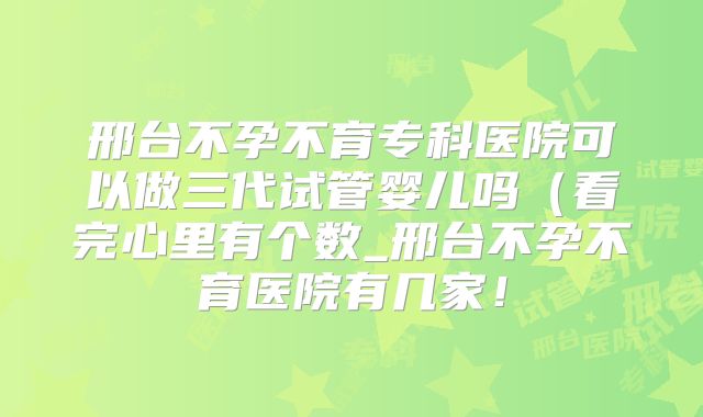 邢台不孕不育专科医院可以做三代试管婴儿吗（看完心里有个数_邢台不孕不育医院有几家！