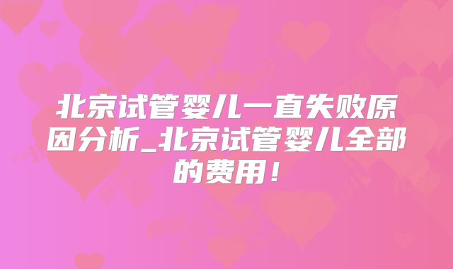 北京试管婴儿一直失败原因分析_北京试管婴儿全部的费用！