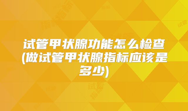 试管甲状腺功能怎么检查(做试管甲状腺指标应该是多少)