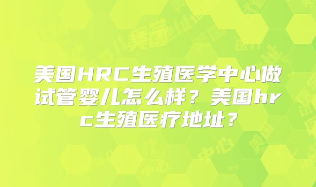 美国HRC生殖医学中心做试管婴儿怎么样？美国hrc生殖医疗地址？