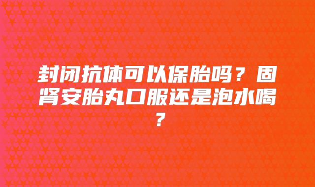 封闭抗体可以保胎吗?固肾安胎丸口服还是泡水喝?