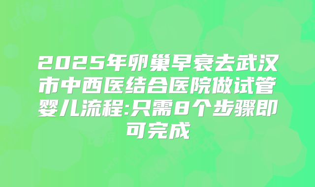 2025年卵巢早衰去武汉市中西医结合医院做试管婴儿流程:只需8个步骤即可完成