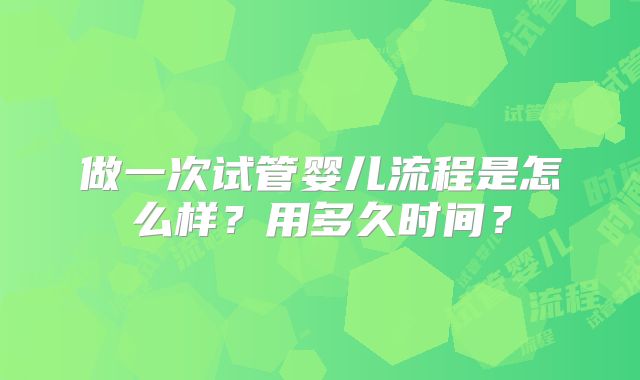 做一次试管婴儿流程是怎么样?用多久时间?