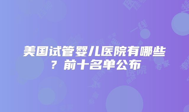 美国试管婴儿医院有哪些？前十名单公布