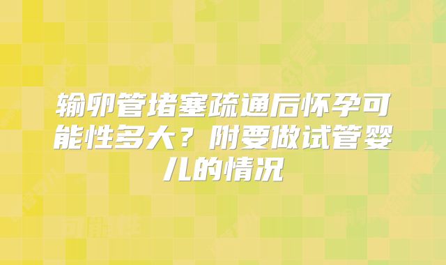 输卵管堵塞疏通后怀孕可能性多大？附要做试管婴儿的情况