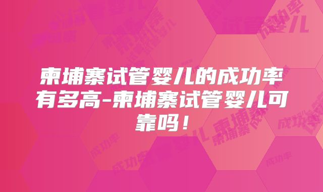 柬埔寨试管婴儿的成功率有多高-柬埔寨试管婴儿可靠吗!