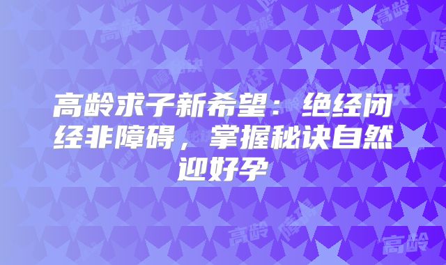 高龄求子新希望:绝经闭经非障碍,掌握秘诀自然迎好孕