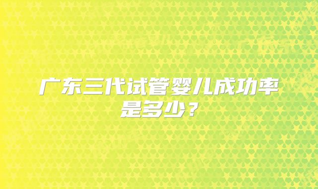 广东三代试管婴儿成功率是多少？