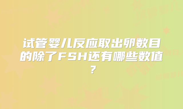 试管婴儿反应取出卵数目的除了FSH还有哪些数值?