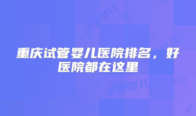 重庆试管婴儿医院排名，好医院都在这里