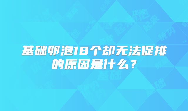 基础卵泡18个却无法促排的原因是什么？