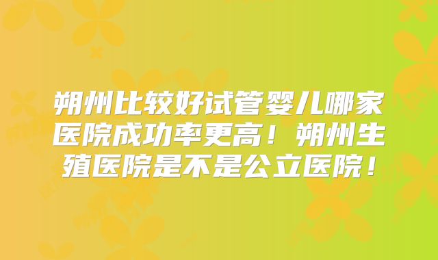 朔州比较好试管婴儿哪家医院成功率更高!朔州生殖医院是不是公立医院!