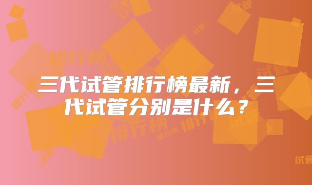 三代试管排行榜最新，三代试管分别是什么？