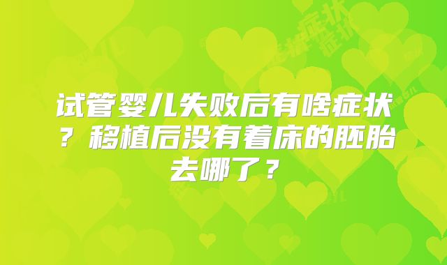 试管婴儿失败后有啥症状？移植后没有着床的胚胎去哪了？