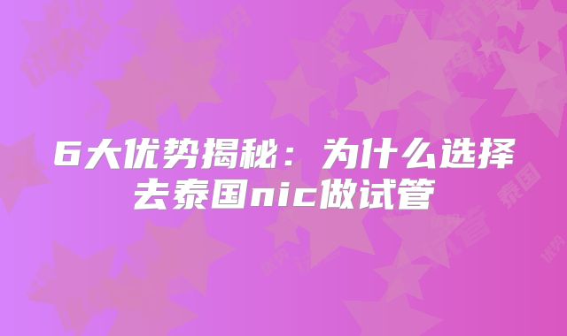 6大优势揭秘：为什么选择去泰国nic做试管
