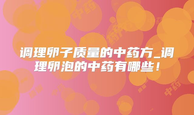 调理卵子质量的中药方_调理卵泡的中药有哪些!