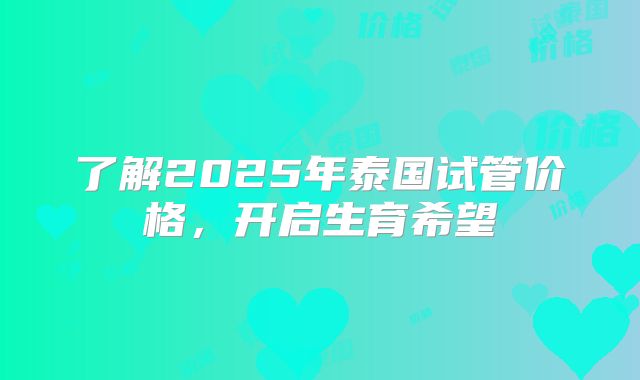 了解2025年泰国试管价格，开启生育希望