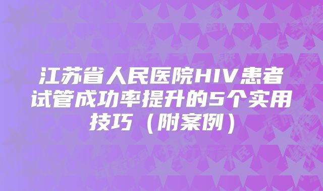 江苏省人民医院HIV患者试管成功率提升的5个实用技巧（附案例）