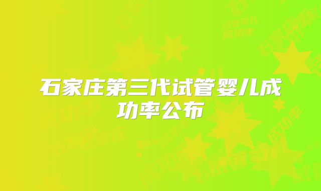 石家庄第三代试管婴儿成功率公布