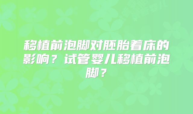 移植前泡脚对胚胎着床的影响?试管婴儿移植前泡脚?