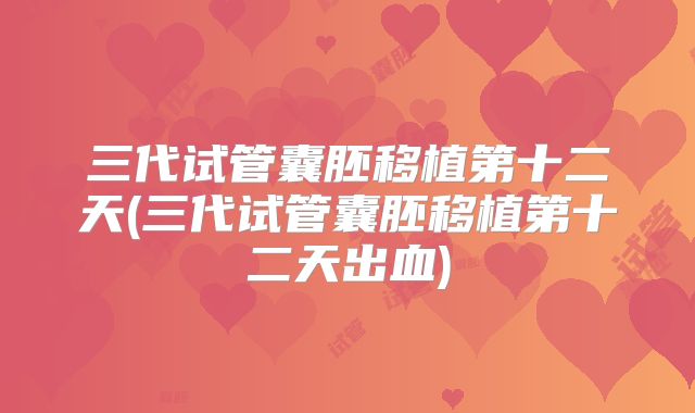 三代试管囊胚移植第十二天(三代试管囊胚移植第十二天出血)