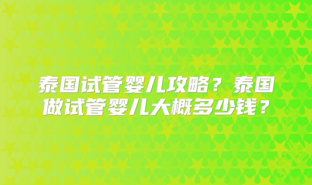 泰国试管婴儿攻略？泰国做试管婴儿大概多少钱？