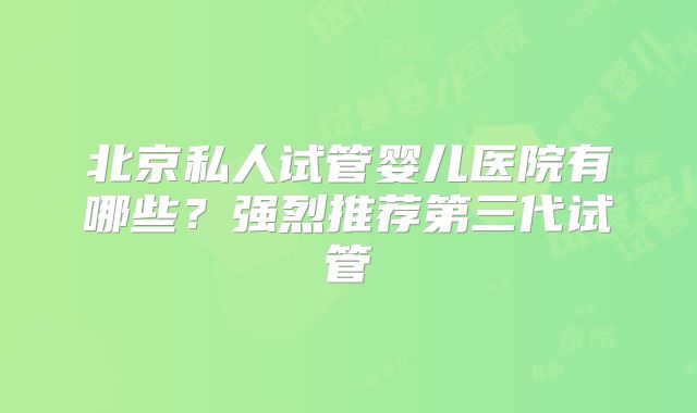 北京私人试管婴儿医院有哪些?强烈推荐第三代试管