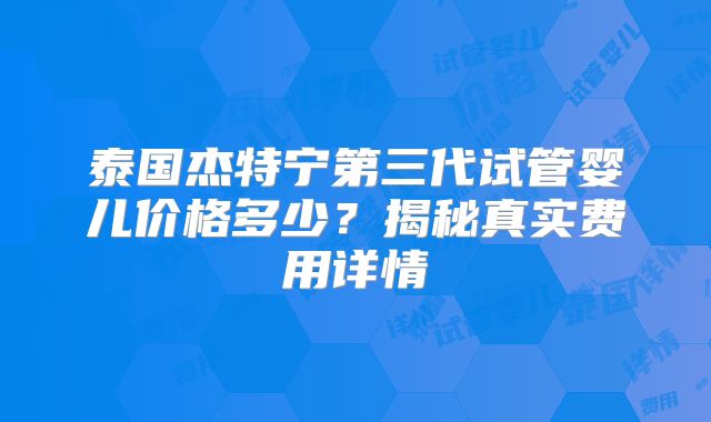 泰国杰特宁第三代试管婴儿价格多少?揭秘真实费用详情