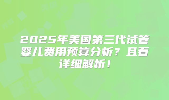 2025年美国第三代试管婴儿费用预算分析？且看详细解析！