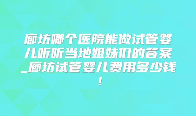 廊坊哪个医院能做试管婴儿听听当地姐妹们的答案_廊坊试管婴儿费用多少钱！