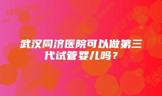 武汉同济医院可以做第三代试管婴儿吗？