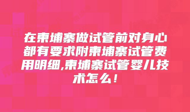 在柬埔寨做试管前对身心都有要求附柬埔寨试管费用明细,柬埔寨试管婴儿技术怎么！