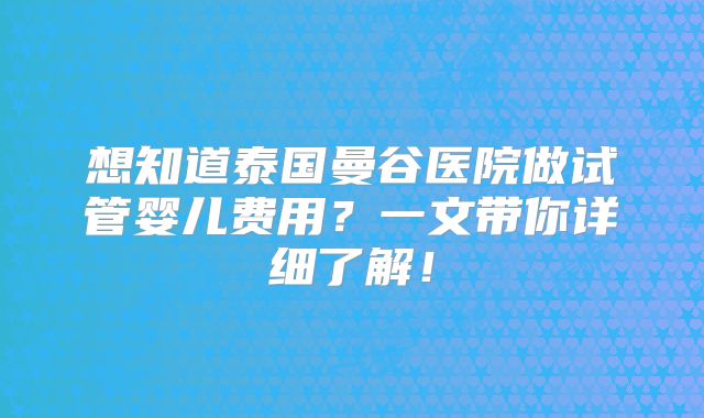 想知道泰国曼谷医院做试管婴儿费用？一文带你详细了解！
