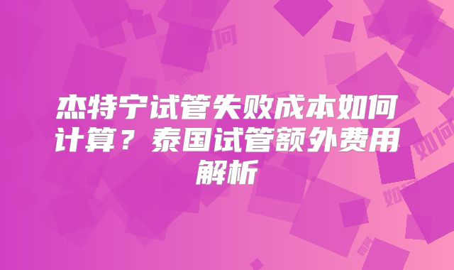 杰特宁试管失败成本如何计算？泰国试管额外费用解析