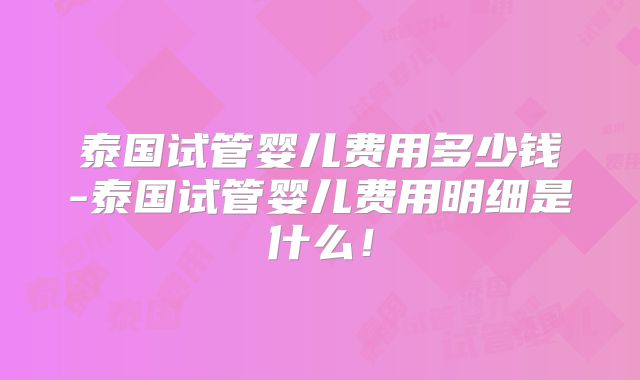 泰国试管婴儿费用多少钱-泰国试管婴儿费用明细是什么！
