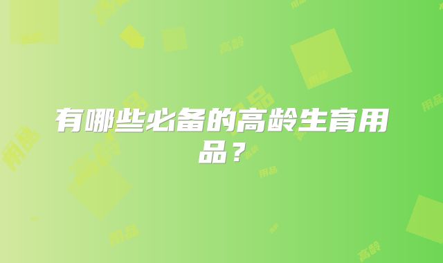 有哪些必备的高龄生育用品？