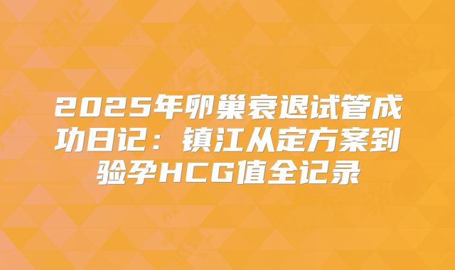 2025年卵巢衰退试管成功日记：镇江从定方案到验孕HCG值全记录