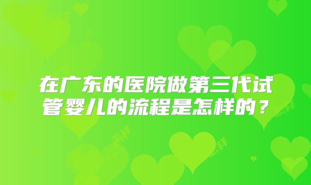 在广东的医院做第三代试管婴儿的流程是怎样的？