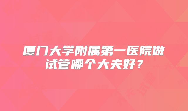 厦门大学附属第一医院做试管哪个大夫好？