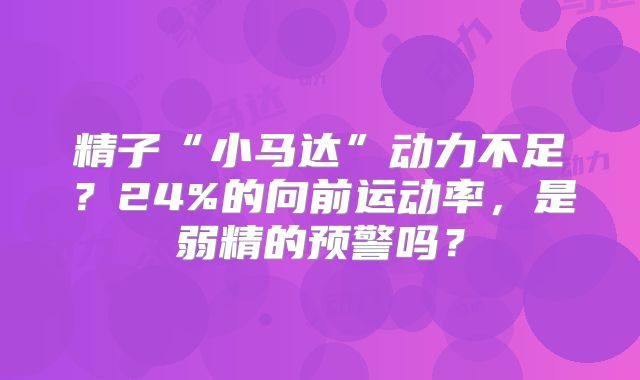 精子“小马达”动力不足？24%的向前运动率，是弱精的预警吗？