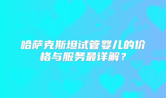 哈萨克斯坦试管婴儿的价格与服务最详解?