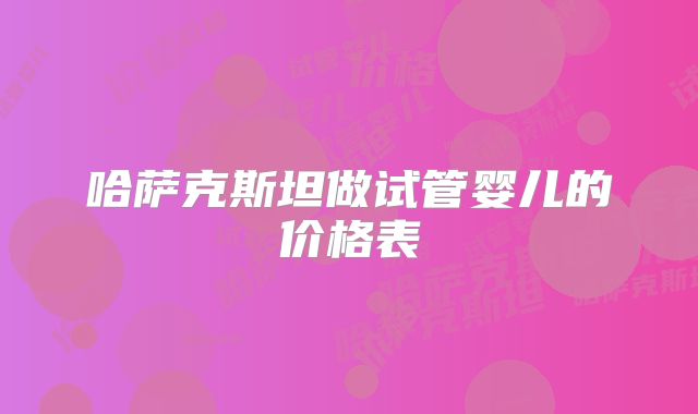 哈萨克斯坦做试管婴儿的价格表