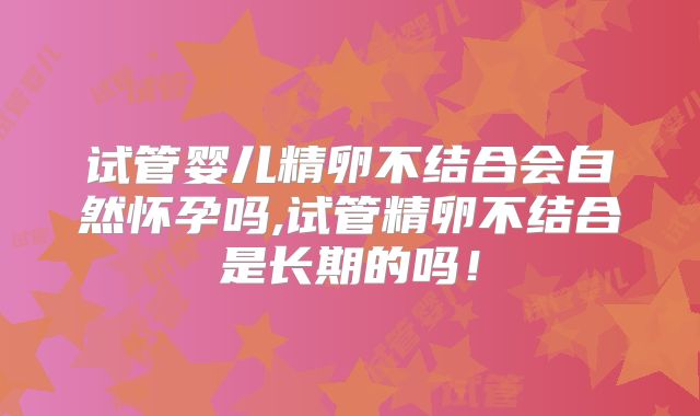 试管婴儿精卵不结合会自然怀孕吗,试管精卵不结合是长期的吗！