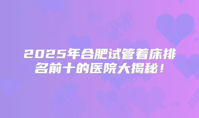 2025年合肥试管着床排名前十的医院大揭秘!