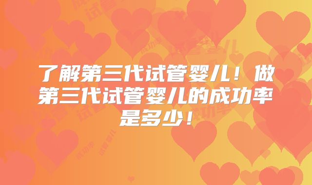 了解第三代试管婴儿！做第三代试管婴儿的成功率是多少！