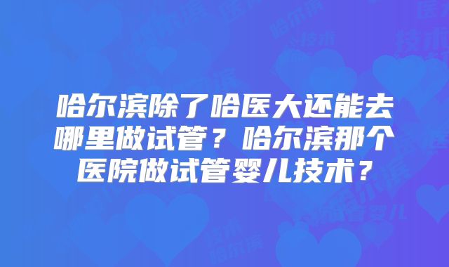 哈尔滨除了哈医大还能去哪里做试管？哈尔滨那个医院做试管婴儿技术？