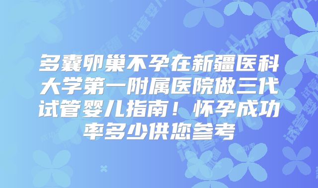 多囊卵巢不孕在新疆医科大学第一附属医院做三代试管婴儿指南!怀孕成功率多少供您参考