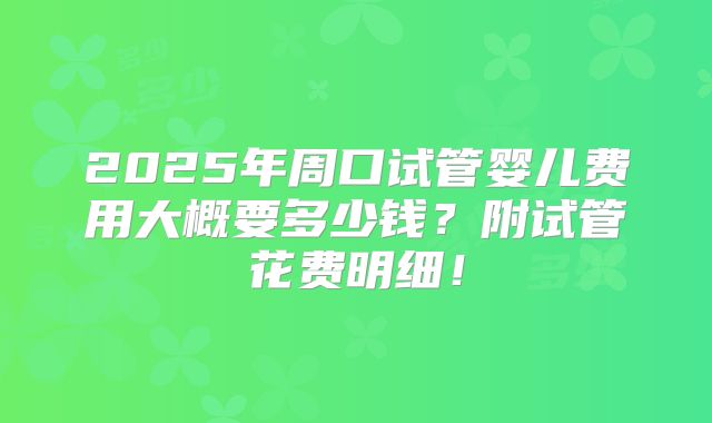 2025年周口试管婴儿费用大概要多少钱？附试管花费明细！
