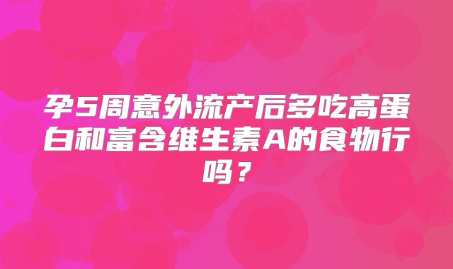 孕5周意外流产后多吃高蛋白和富含维生素A的食物行吗？