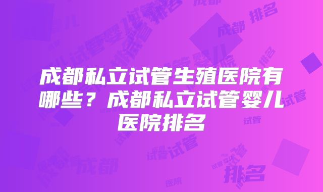 成都私立试管生殖医院有哪些？成都私立试管婴儿医院排名